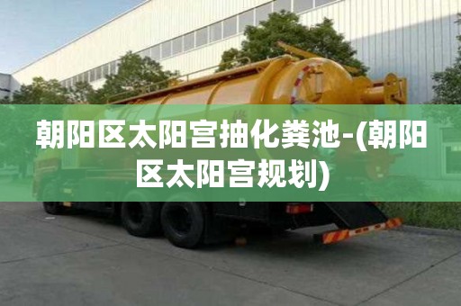 朝陽區(qū)太陽宮抽化糞池-(朝陽區(qū)太陽宮規(guī)劃)