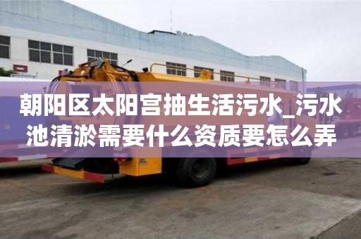 朝陽區(qū)太陽宮抽生活污水_污水池清淤需要什么資質(zhì)要怎么弄