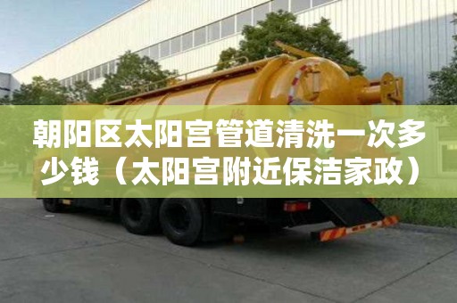 朝陽區太陽宮管道清洗一次多少錢（太陽宮附近保潔家政）