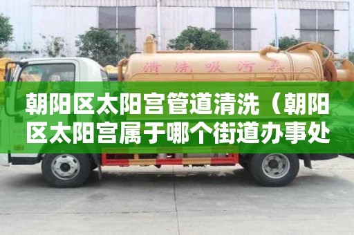 朝陽區太陽宮管道清洗（朝陽區太陽宮屬于哪個街道辦事處）