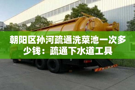 朝陽區孫河疏通洗菜池一次多少錢：疏通下水道工具