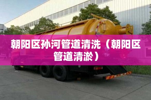 朝陽區孫河管道清洗（朝陽區管道清淤）