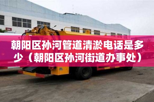 朝陽區孫河管道清淤電話是多少（朝陽區孫河街道辦事處）