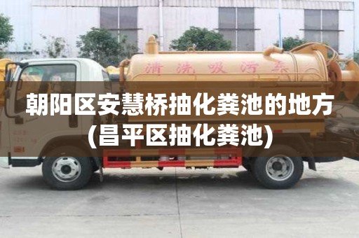 朝陽區安慧橋抽化糞池的地方(昌平區抽化糞池)