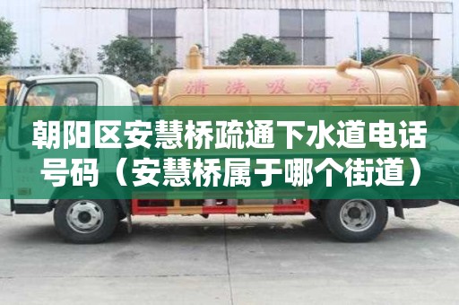 朝陽區(qū)安慧橋疏通下水道電話號碼（安慧橋?qū)儆谀膫€街道）