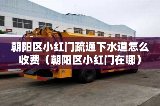 朝陽(yáng)區(qū)小紅門(mén)疏通下水道怎么收費(fèi)（朝陽(yáng)區(qū)小紅門(mén)在哪）