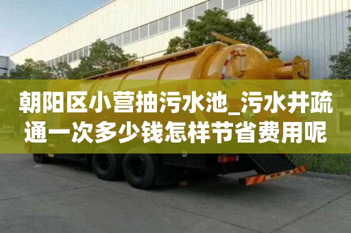 朝陽區(qū)小營抽污水池_污水井疏通一次多少錢怎樣節(jié)省費用呢