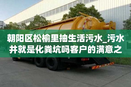 朝陽區松榆里抽生活污水_污水井就是化糞坑嗎客戶的滿意之選