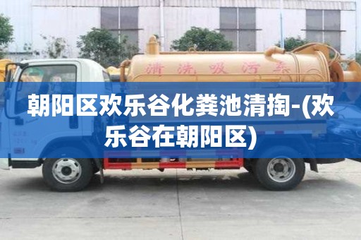 朝陽區歡樂谷化糞池清掏-(歡樂谷在朝陽區)