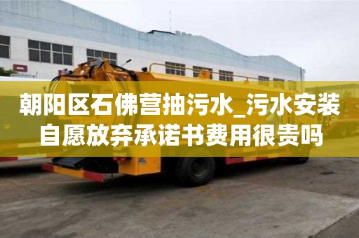 朝陽區石佛營抽污水_污水安裝自愿放棄承諾書費用很貴嗎
