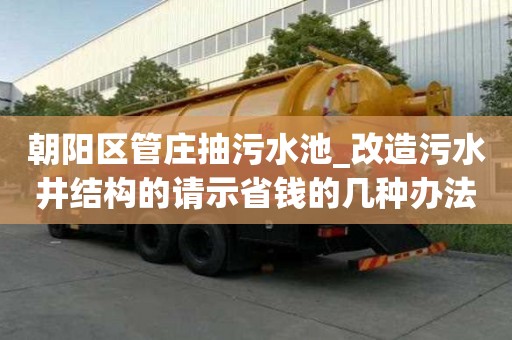 朝陽區(qū)管莊抽污水池_改造污水井結(jié)構(gòu)的請示省錢的幾種辦法