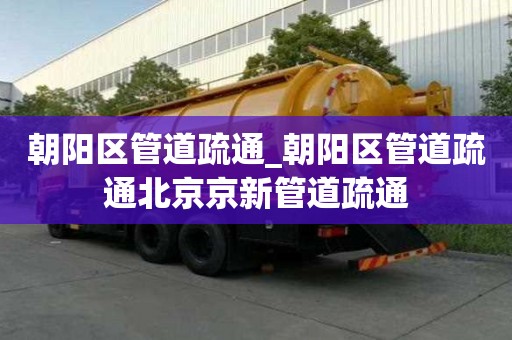 朝陽區(qū)管道疏通_朝陽區(qū)管道疏通北京京新管道疏通