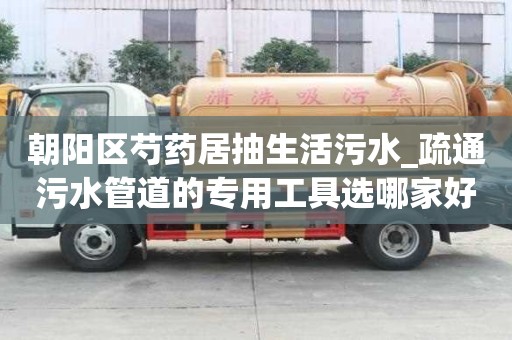 朝陽區芍藥居抽生活污水_疏通污水管道的專用工具選哪家好