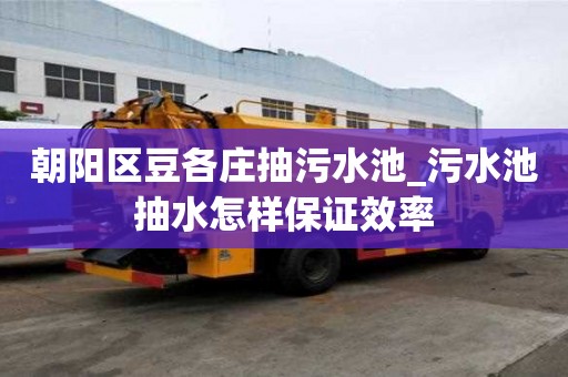 朝陽區(qū)豆各莊抽污水池_污水池抽水怎樣保證效率