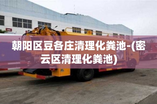 朝陽區(qū)豆各莊清理化糞池-(密云區(qū)清理化糞池)