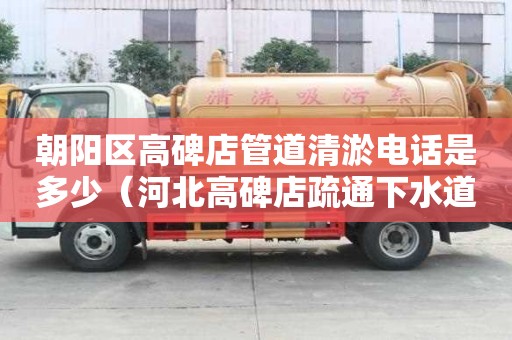 朝陽區(qū)高碑店管道清淤電話是多少（河北高碑店疏通下水道電話）