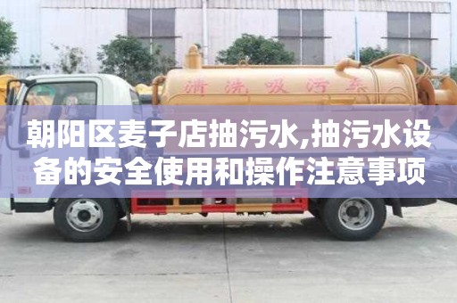 朝陽區(qū)麥子店抽污水,抽污水設(shè)備的安全使用和操作注意事項