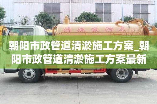 朝陽市政管道清淤施工方案_朝陽市政管道清淤施工方案最新