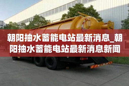 朝陽抽水蓄能電站最新消息_朝陽抽水蓄能電站最新消息新聞