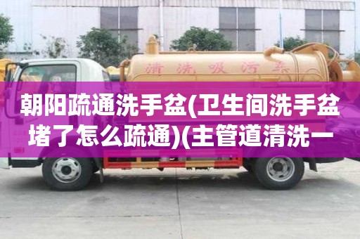 朝陽(yáng)疏通洗手盆(衛(wèi)生間洗手盆堵了怎么疏通)(主管道清洗一次多少錢)