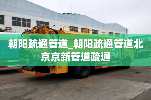 朝陽疏通管道_朝陽疏通管道北京京新管道疏通