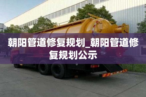 朝陽管道修復(fù)規(guī)劃_朝陽管道修復(fù)規(guī)劃公示