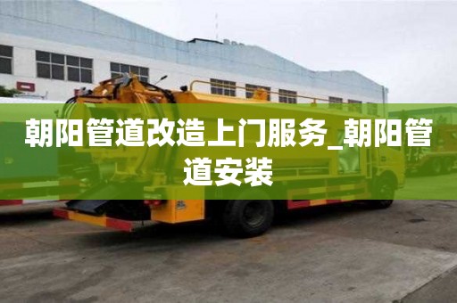 朝陽管道改造上門服務_朝陽管道安裝