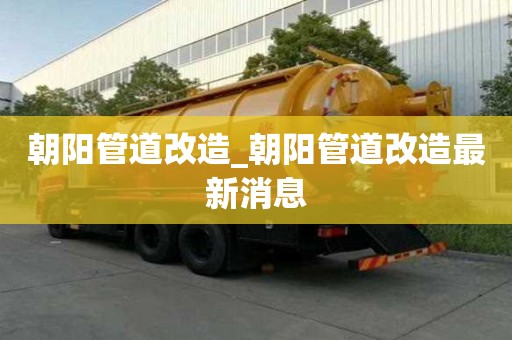 朝陽管道改造_朝陽管道改造最新消息