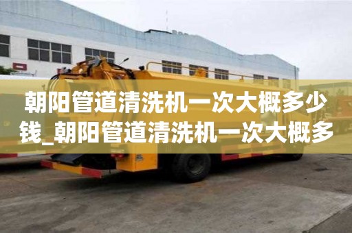 朝陽管道清洗機一次大概多少錢_朝陽管道清洗機一次大概多少錢啊