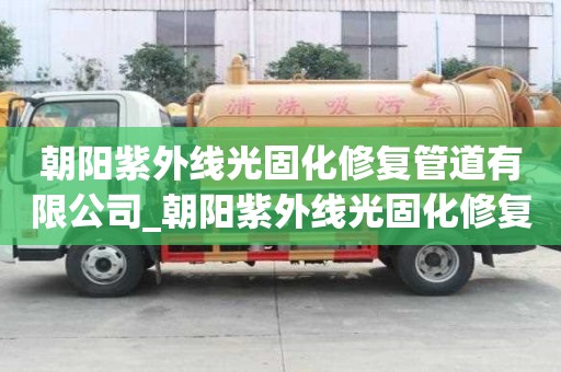 朝陽紫外線光固化修復管道有限公司_朝陽紫外線光固化修復管道有限公司電話
