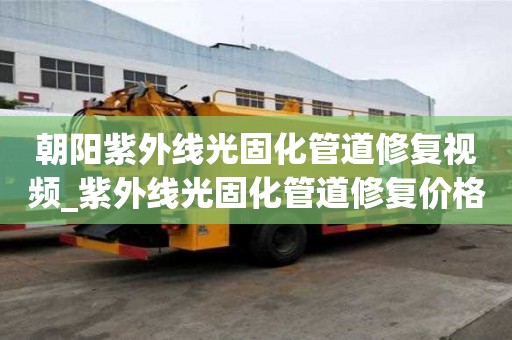 朝陽紫外線光固化管道修復視頻_紫外線光固化管道修復價格