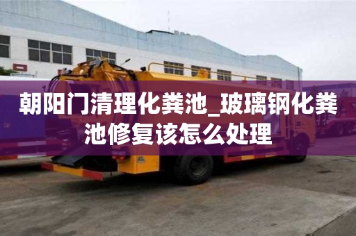 朝陽門清理化糞池_玻璃鋼化糞池修復(fù)該怎么處理