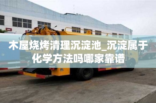 木屋燒烤清理沉淀池_沉淀屬于化學方法嗎哪家靠譜