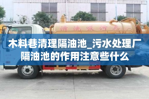 木料巷清理隔油池_污水處理廠隔油池的作用注意些什么