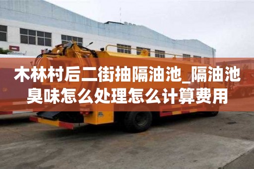 木林村后二街抽隔油池_隔油池臭味怎么處理怎么計算費用