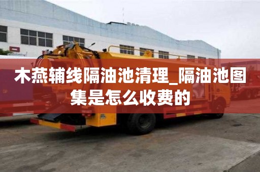 木燕輔線隔油池清理_隔油池圖集是怎么收費的
