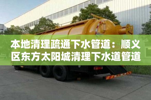 本地清理疏通下水管道：順義區東方太陽城清理下水道管道疏通