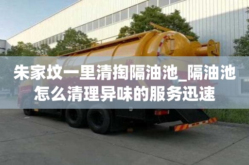 朱家墳一里清掏隔油池_隔油池怎么清理異味的服務迅速