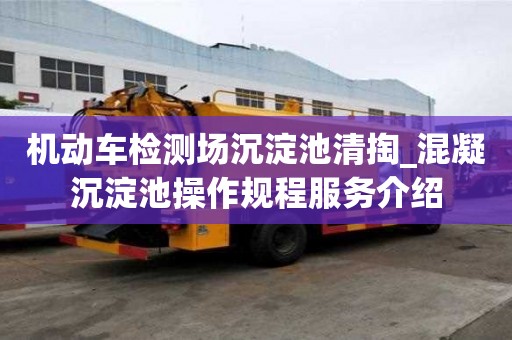 機動車檢測場沉淀池清掏_混凝沉淀池操作規(guī)程服務(wù)介紹