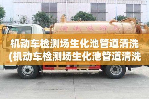 機動車檢測場生化池管道清洗(機動車檢測場生化池管道清洗價格透明)