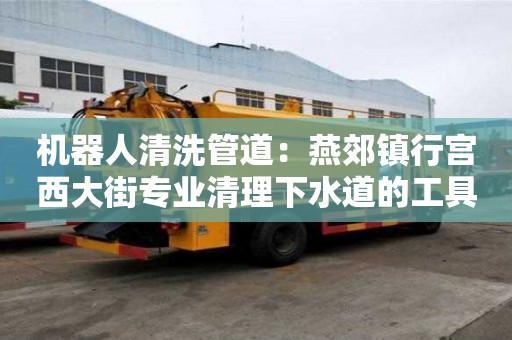 機器人清洗管道：燕郊鎮行宮西大街專業清理下水道的工具