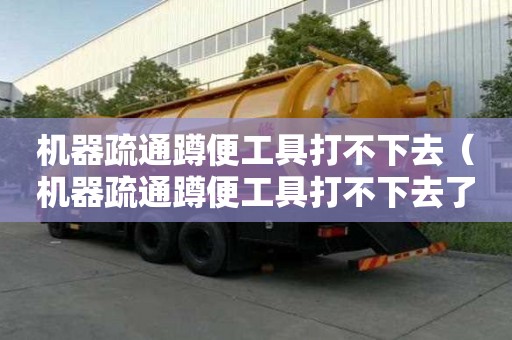 機器疏通蹲便工具打不下去（機器疏通蹲便工具打不下去了怎么辦）