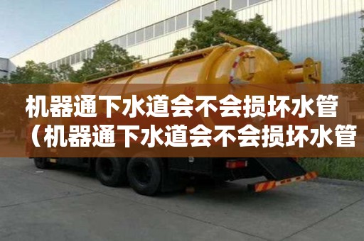 機器通下水道會不會損壞水管（機器通下水道會不會損壞水管呢）