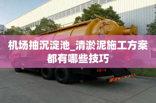 機場抽沉淀池_清淤泥施工方案都有哪些技巧