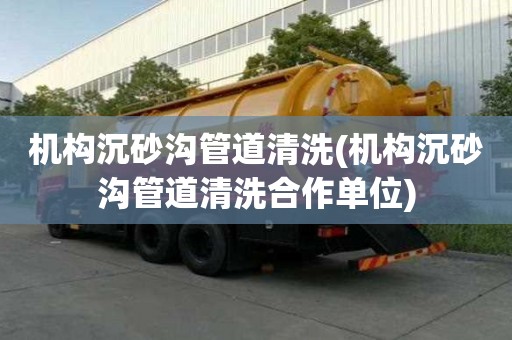 機構沉砂溝管道清洗(機構沉砂溝管道清洗合作單位)
