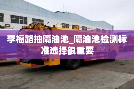 李福路抽隔油池_隔油池檢測標準選擇很重要