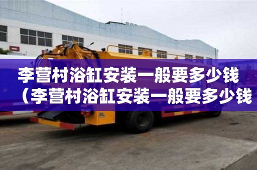 李營村浴缸安裝一般要多少錢（李營村浴缸安裝一般要多少錢一套）