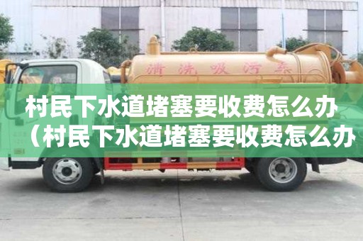 村民下水道堵塞要收費怎么辦(村民下水道堵塞要收費怎么辦呢) 村民下水道堵塞要收費怎么辦(村民下水道堵塞要收費怎么辦呢)