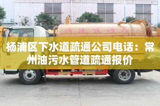 楊浦區下水道疏通公司電話：常州油污水管道疏通報價