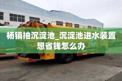 楊鎮抽沉淀池_沉淀池進水裝置想省錢怎么辦